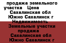 продажа земельного участка › Цена ­ 200 000 - Сахалинская обл., Южно-Сахалинск г. Недвижимость » Земельные участки продажа   . Сахалинская обл.,Южно-Сахалинск г.